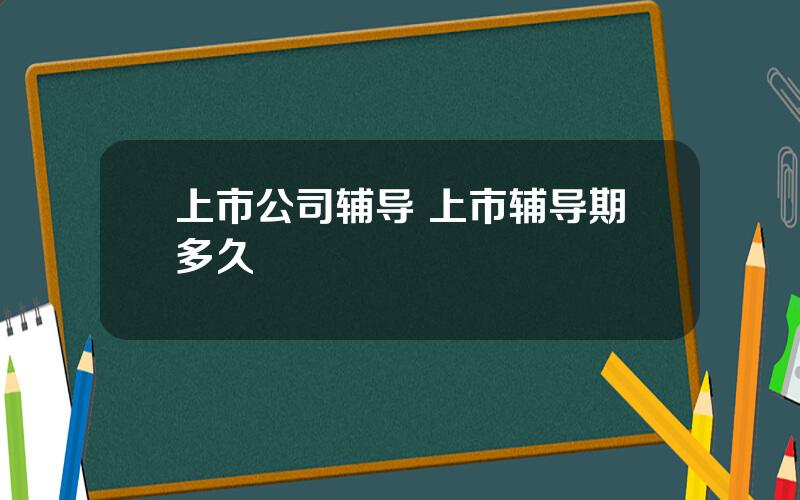 上市公司辅导 上市辅导期多久